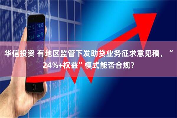 华信投资 有地区监管下发助贷业务征求意见稿，“24%+权益”模式能否合规？