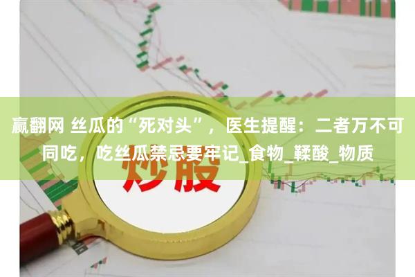 赢翻网 丝瓜的“死对头”，医生提醒：二者万不可同吃，吃丝瓜禁忌要牢记_食物_鞣酸_物质