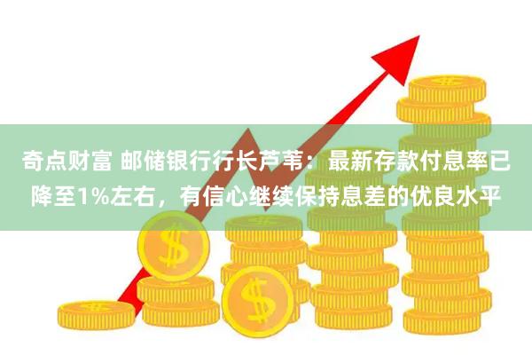 奇点财富 邮储银行行长芦苇：最新存款付息率已降至1%左右，有信心继续保持息差的优良水平