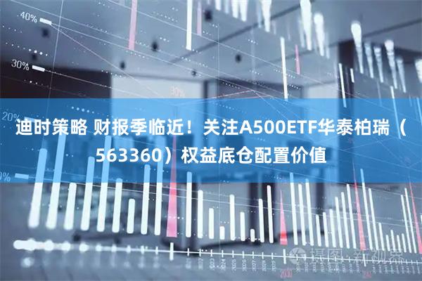 迪时策略 财报季临近！关注A500ETF华泰柏瑞（563360）权益底仓配置价值