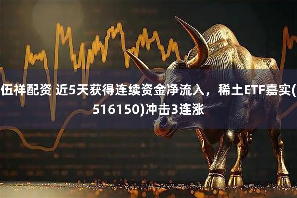 伍祥配资 近5天获得连续资金净流入，稀土ETF嘉实(516150)冲击3连涨