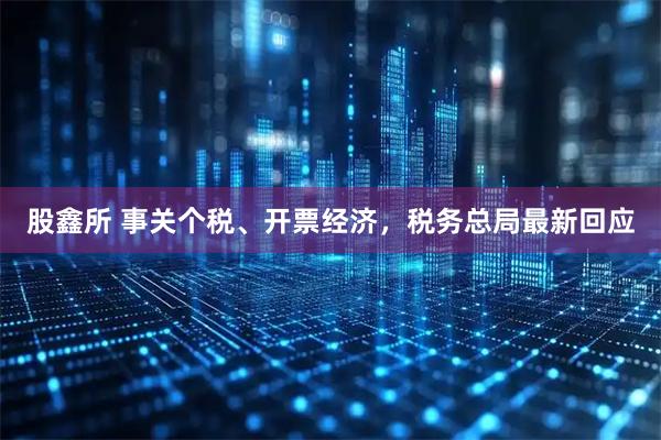 股鑫所 事关个税、开票经济，税务总局最新回应