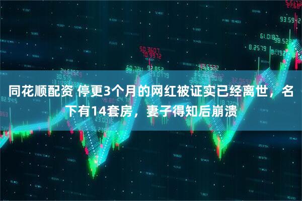 同花顺配资 停更3个月的网红被证实已经离世，名下有14套房，妻子得知后崩溃