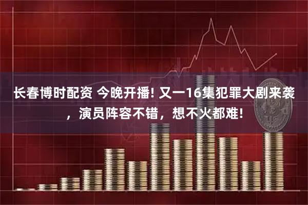 长春博时配资 今晚开播! 又一16集犯罪大剧来袭，演员阵容不错，想不火都难!