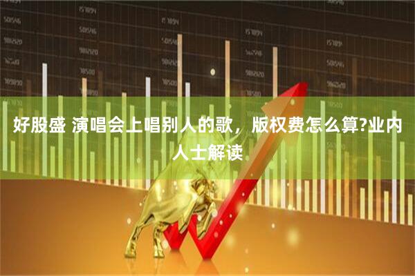 好股盛 演唱会上唱别人的歌，版权费怎么算?业内人士解读