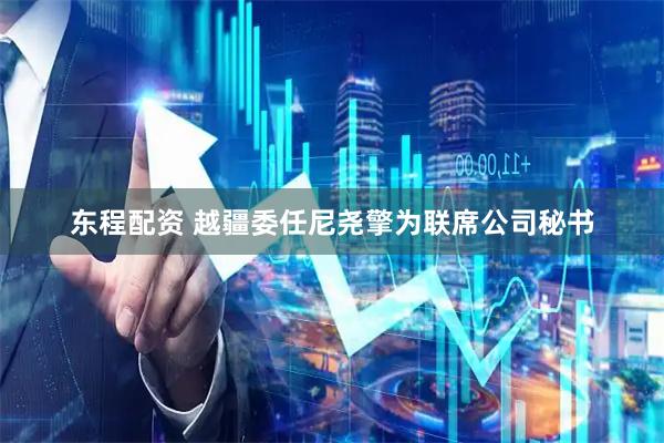 东程配资 越疆委任尼尧擎为联席公司秘书