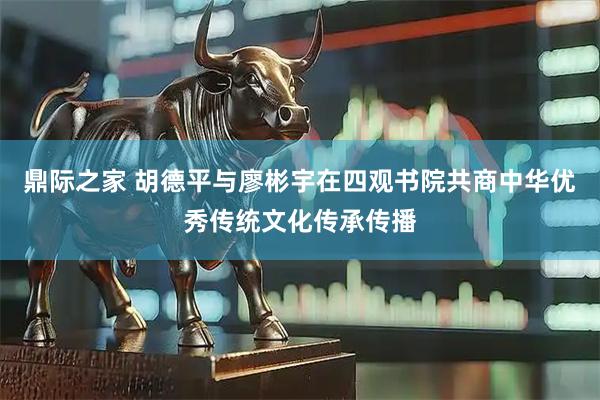 鼎际之家 胡德平与廖彬宇在四观书院共商中华优秀传统文化传承传播