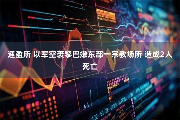 速盈所 以军空袭黎巴嫩东部一宗教场所 造成2人死亡