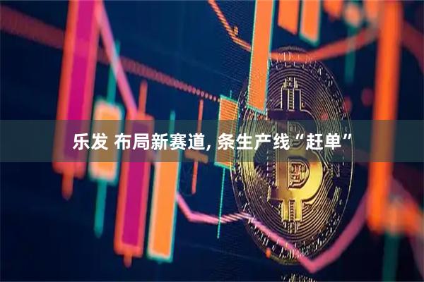 乐发 布局新赛道, 条生产线“赶单”