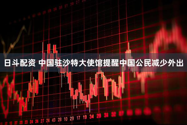 日斗配资 中国驻沙特大使馆提醒中国公民减少外出