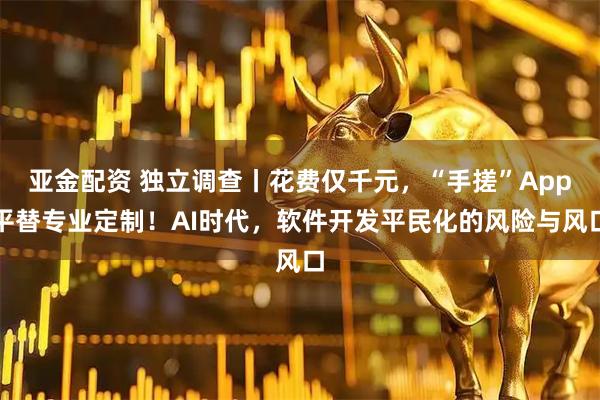 亚金配资 独立调查丨花费仅千元，“手搓”App平替专业定制！AI时代，软件开发平民化的风险与风口