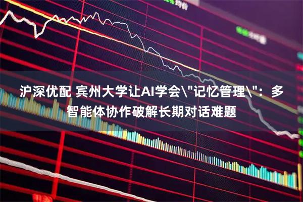 沪深优配 宾州大学让AI学会＂记忆管理＂：多智能体协作破解长期对话难题