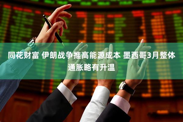 同花财富 伊朗战争推高能源成本 墨西哥3月整体通胀略有升温