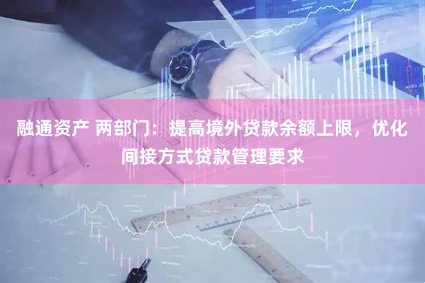 融通资产 两部门：提高境外贷款余额上限，优化间接方式贷款管理要求